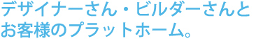 デザイナーさん・ビルダーさんとお客様のプラットホーム。