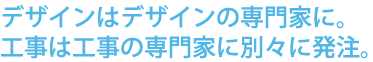 デザインはデザイン専門家に。工事は工事の専門家に別々に発注。